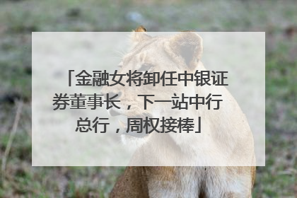 金融女将卸任中银证券董事长，下一站中行总行，周权接棒