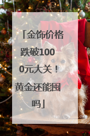 金饰价格跌破1000元大关！黄金还能囤吗
