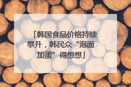 韩国食品价格持续攀升，韩民众“泡面加蛋”得想想