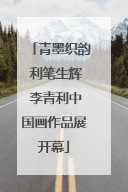 青墨织韵 利笔生辉 李青利中国画作品展开幕
