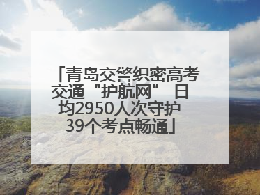 青岛交警织密高考交通“护航网” 日均2950人次守护39个考点畅通