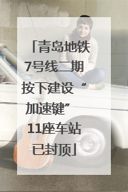 青岛地铁7号线二期按下建设“加速键” 11座车站已封顶