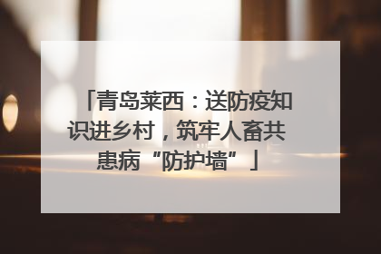 青岛莱西：送防疫知识进乡村，筑牢人畜共患病“防护墙”