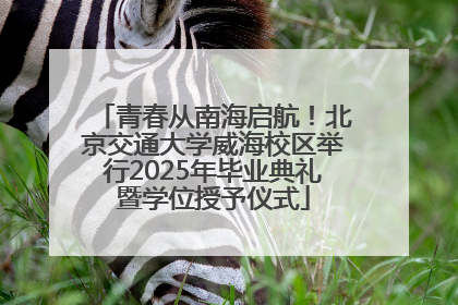 青春从南海启航！北京交通大学威海校区举行2025年毕业典礼暨学位授予仪式