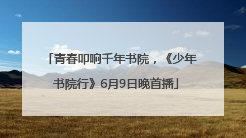 青春叩响千年书院，《少年书院行》6月9日晚首播