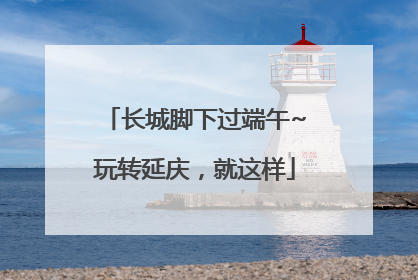 长城脚下过端午~玩转延庆，就这样