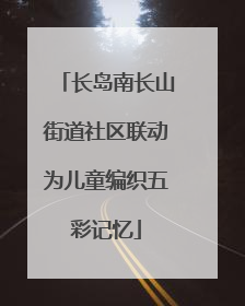 长岛南长山街道社区联动为儿童编织五彩记忆