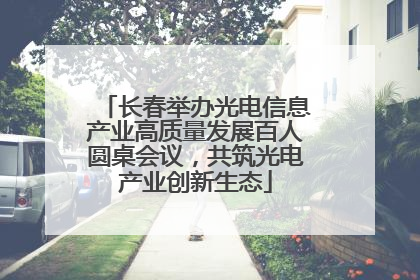 长春举办光电信息产业高质量发展百人圆桌会议，共筑光电产业创新生态