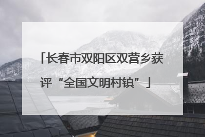 长春市双阳区双营乡获评“全国文明村镇”