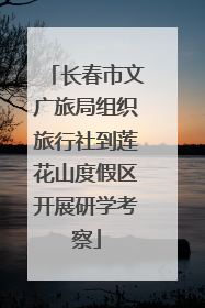 长春市文广旅局组织旅行社到莲花山度假区开展研学考察