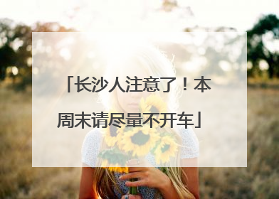 长沙人注意了！本周末请尽量不开车