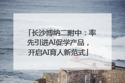 长沙博纳二附中：率先引进AI促学产品，开启AI育人新范式