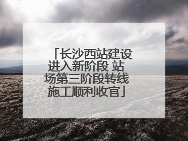 长沙西站建设进入新阶段 站场第三阶段转线施工顺利收官