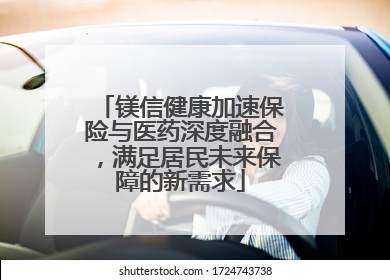 镁信健康加速保险与医药深度融合，满足居民未来保障的新需求