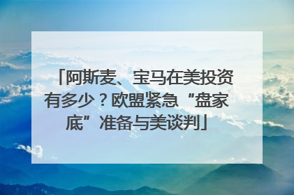 阿斯麦、宝马在美投资有多少？欧盟紧急“盘家底”准备与美谈判