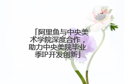 阿里鱼与中央美术学院深度合作，助力中央美院毕业季IP开发创新