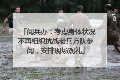 阅兵办：考虑身体状况不再组织抗战老兵方队参阅，安排现场观礼