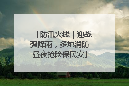 防汛火线｜迎战强降雨，多地消防昼夜抢险保民安