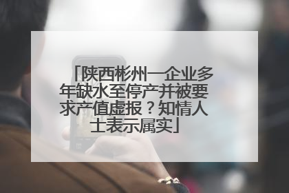 陕西彬州一企业多年缺水至停产并被要求产值虚报？知情人士表示属实