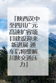 陕西汉中至四川广元高速扩容项目建设迎来新进展 通车后将缓解川陕交通压力