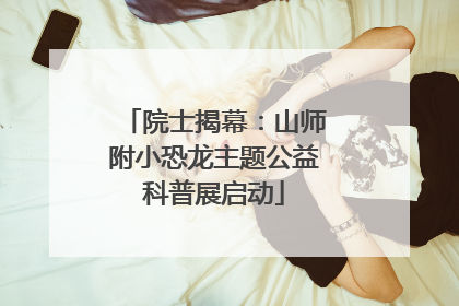 院士揭幕：山师附小恐龙主题公益科普展启动