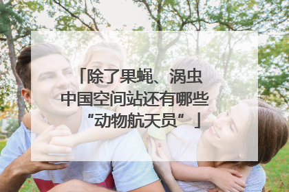 除了果蝇、涡虫 中国空间站还有哪些“动物航天员”