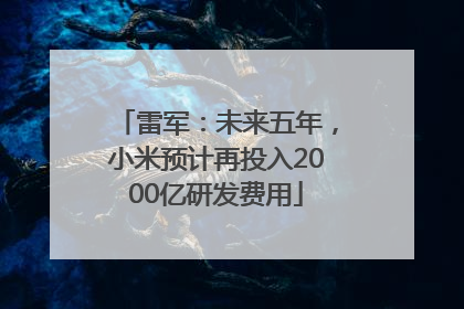 雷军：未来五年，小米预计再投入2000亿研发费用