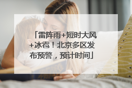 雷阵雨+短时大风+冰雹！北京多区发布预警，预计时间