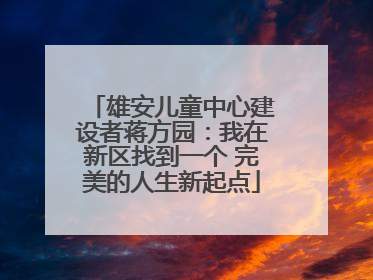 雄安儿童中心建设者蒋方园：我在新区找到一个 完美的人生新起点