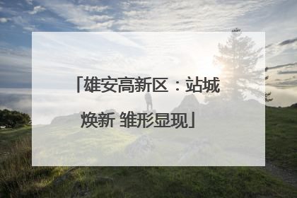 雄安高新区：站城焕新 雏形显现