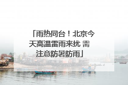雨热同台！北京今天高温雷雨来扰 需注意防暑防雨