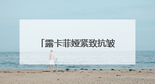 露卡菲娅紧致抗皱套装怎么样？直击皱纹！恢复紧致！