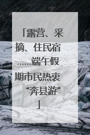 露营、采摘、住民宿……端午假期市民热衷“奔县游”