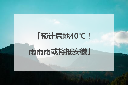 预计局地40℃！雨雨雨或将抵安徽