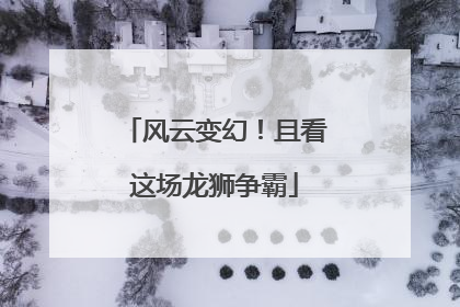 风云变幻！且看这场龙狮争霸