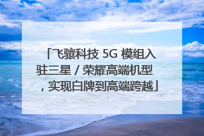 飞骧科技 5G 模组入驻三星 / 荣耀高端机型，实现白牌到高端跨越