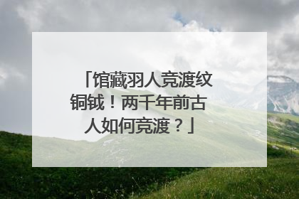 馆藏羽人竞渡纹铜钺！两千年前古人如何竞渡？