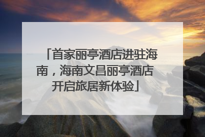 首家丽亭酒店进驻海南，海南文昌丽亭酒店开启旅居新体验