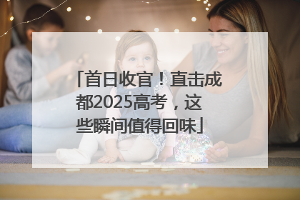 首日收官！直击成都2025高考，这些瞬间值得回味