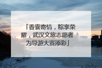 香囊寄情，粽享荣耀，武汉文旅志愿者为导游大赛添彩