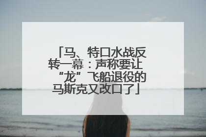马、特口水战反转一幕：声称要让“龙”飞船退役的马斯克又改口了