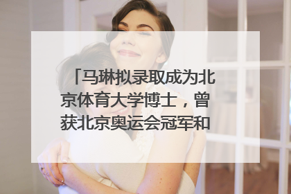 马琳拟录取成为北京体育大学博士，曾获北京奥运会冠军和4次世界杯冠军