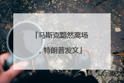 马斯克黯然离场，特朗普发文