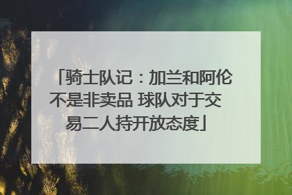 骑士队记：加兰和阿伦不是非卖品 球队对于交易二人持开放态度