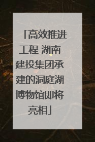 高效推进工程 湖南建投集团承建的洞庭湖博物馆即将亮相