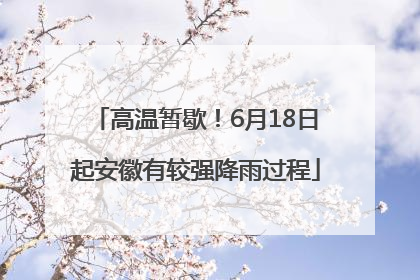 高温暂歇！6月18日起安徽有较强降雨过程