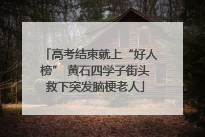 高考结束就上“好人榜” 黄石四学子街头救下突发脑梗老人