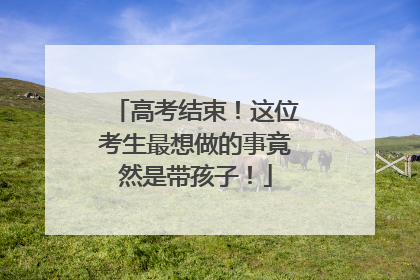 高考结束！这位考生最想做的事竟然是带孩子！