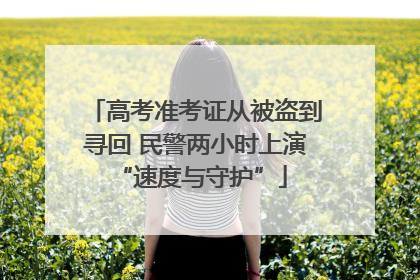 高考准考证从被盗到寻回 民警两小时上演 “速度与守护”