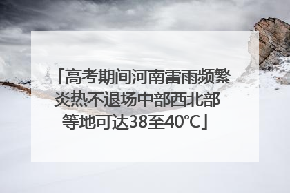 高考期间河南雷雨频繁 炎热不退场中部西北部等地可达38至40℃